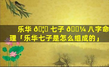 乐华 🦟 七子 🐼 八字命理「乐华七子是怎么组成的」